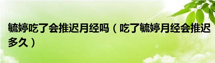 毓婷吃了會推遲月經(jīng)嗎（吃了毓婷月經(jīng)會推遲多久）