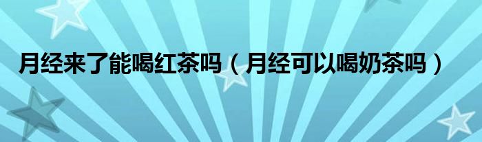 月經(jīng)來了能喝紅茶嗎（月經(jīng)可以喝奶茶嗎）