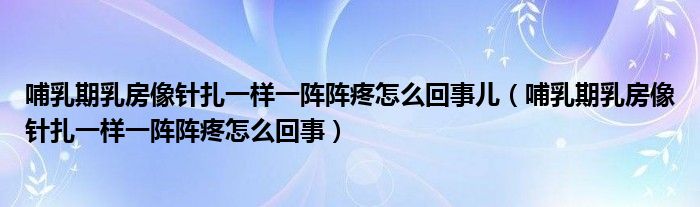 哺乳期乳房像針扎一樣一陣陣疼怎么回事兒（哺乳期乳房像針扎一樣一陣陣疼怎么回事）