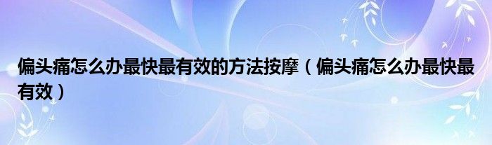 偏頭痛怎么辦最快最有效的方法按摩（偏頭痛怎么辦最快最有效）