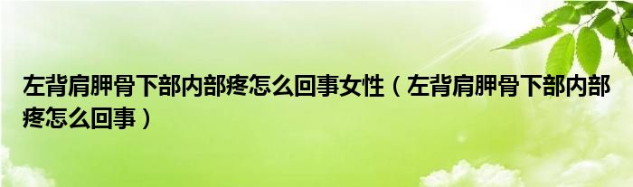 左背肩胛骨下部內(nèi)部疼怎么回事女性（左背肩胛骨下部內(nèi)部疼怎么回事）