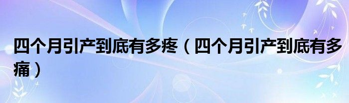 四個(gè)月引產(chǎn)到底有多疼（四個(gè)月引產(chǎn)到底有多痛）