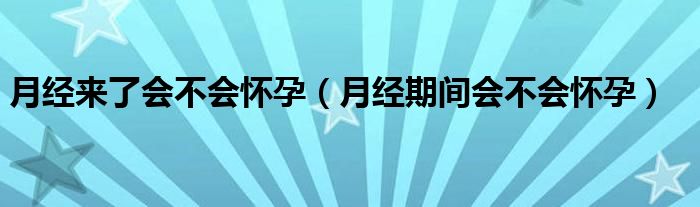 月經(jīng)來了會(huì)不會(huì)懷孕（月經(jīng)期間會(huì)不會(huì)懷孕）