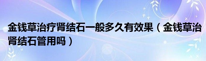 金錢草治療腎結石一般多久有效果（金錢草治腎結石管用嗎）