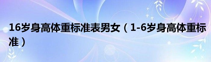 16歲身高體重標(biāo)準(zhǔn)表男女（1-6歲身高體重標(biāo)準(zhǔn)）