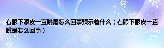 右眼下眼皮一直跳是怎么回事預(yù)示著什么（右眼下眼皮一直跳是怎么回事）