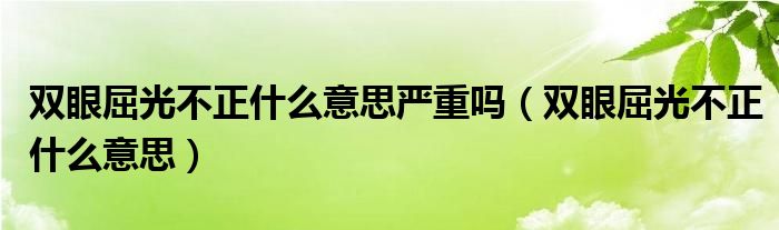 雙眼屈光不正什么意思嚴(yán)重嗎（雙眼屈光不正什么意思）