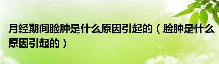 月經(jīng)期間臉腫是什么原因引起的（臉腫是什么原因引起的）