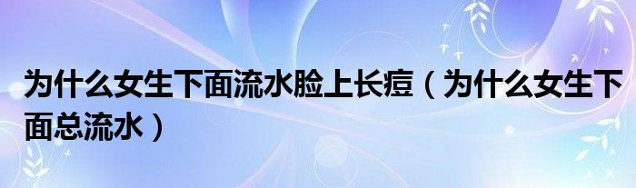 為什么女生下面流水臉上長(zhǎng)痘（為什么女生下面總流水）