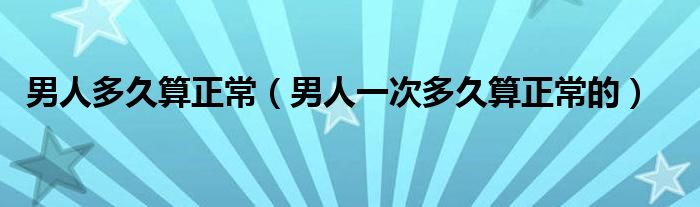 男人多久算正常（男人一次多久算正常的）