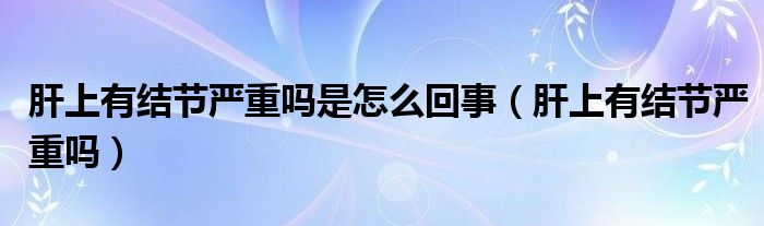 肝上有結(jié)節(jié)嚴(yán)重嗎是怎么回事（肝上有結(jié)節(jié)嚴(yán)重嗎）