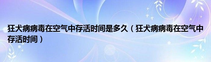 狂犬病病毒在空氣中存活時間是多久（狂犬病病毒在空氣中存活時間）