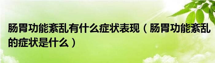 腸胃功能紊亂有什么癥狀表現(xiàn)（腸胃功能紊亂的癥狀是什么）