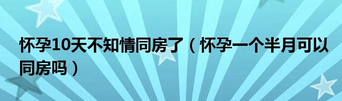 懷孕10天不知情同房了（懷孕一個半月可以同房嗎）