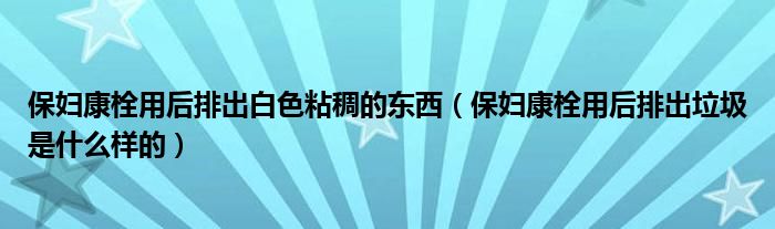 保婦康栓用后排出白色粘稠的東西（保婦康栓用后排出垃圾是什么樣的）