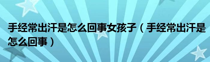 手經(jīng)常出汗是怎么回事女孩子（手經(jīng)常出汗是怎么回事）