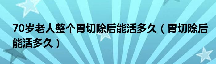 70歲老人整個(gè)胃切除后能活多久（胃切除后能活多久）