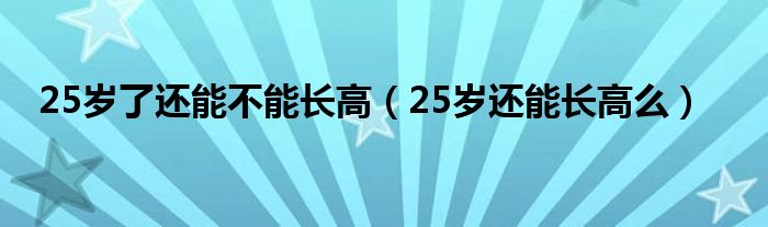 25歲了還能不能長高（25歲還能長高么）