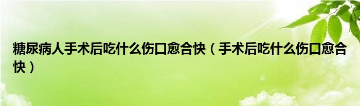 糖尿病人手術(shù)后吃什么傷口愈合快（手術(shù)后吃什么傷口愈合快）