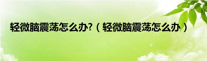 輕微腦震蕩怎么辦?（輕微腦震蕩怎么辦）