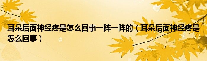 耳朵后面神經(jīng)疼是怎么回事一陣一陣的（耳朵后面神經(jīng)疼是怎么回事）