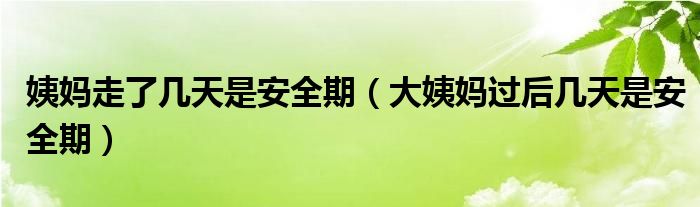 姨媽走了幾天是安全期（大姨媽過(guò)后幾天是安全期）