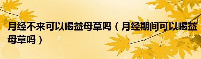 月經(jīng)不來可以喝益母草嗎（月經(jīng)期間可以喝益母草嗎）