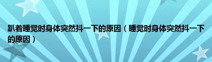 趴著睡覺時身體突然抖一下的原因（睡覺時身體突然抖一下的原因）