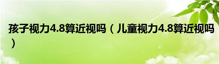 孩子視力4.8算近視嗎（兒童視力4.8算近視嗎）