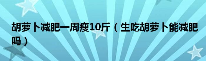 胡蘿卜減肥一周瘦10斤（生吃胡蘿卜能減肥嗎）