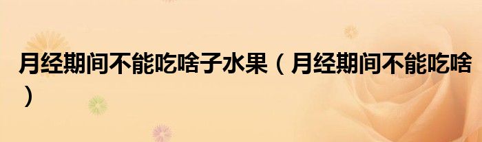 月經(jīng)期間不能吃啥子水果（月經(jīng)期間不能吃啥）