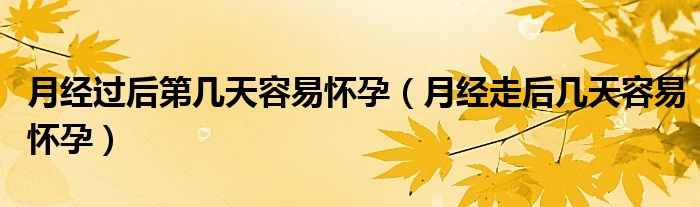 月經(jīng)過后第幾天容易懷孕（月經(jīng)走后幾天容易懷孕）