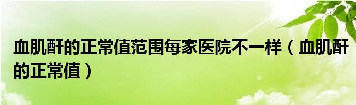 血肌酐的正常值范圍每家醫(yī)院不一樣（血肌酐的正常值）