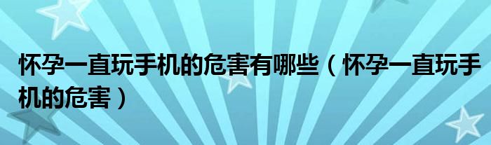 懷孕一直玩手機(jī)的危害有哪些（懷孕一直玩手機(jī)的危害）