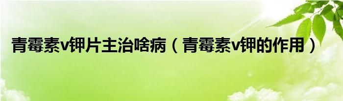 青霉素v鉀片主治啥?。ㄇ嗝顾豽鉀的作用）