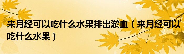 來(lái)月經(jīng)可以吃什么水果排出淤血（來(lái)月經(jīng)可以吃什么水果）