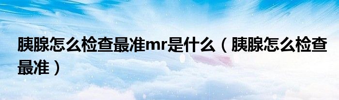 胰腺怎么檢查最準mr是什么（胰腺怎么檢查最準）