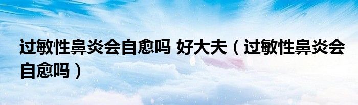 過(guò)敏性鼻炎會(huì)自愈嗎 好大夫（過(guò)敏性鼻炎會(huì)自愈嗎）