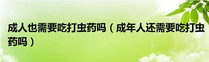 成人也需要吃打蟲藥嗎（成年人還需要吃打蟲藥嗎）