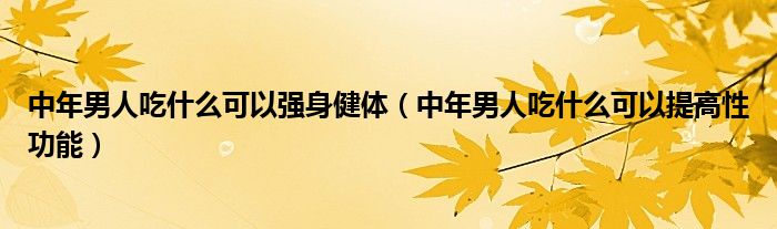 中年男人吃什么可以強(qiáng)身健體（中年男人吃什么可以提高性功能）