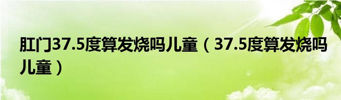 肛門(mén)37.5度算發(fā)燒嗎兒童（37.5度算發(fā)燒嗎兒童）