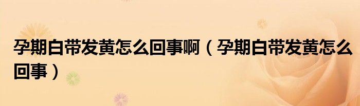 孕期白帶發(fā)黃怎么回事?。ㄔ衅诎讕Оl(fā)黃怎么回事）