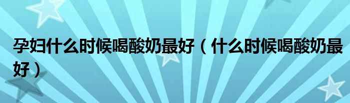 孕婦什么時候喝酸奶最好（什么時候喝酸奶最好）