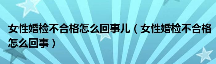 女性婚檢不合格怎么回事兒（女性婚檢不合格怎么回事）