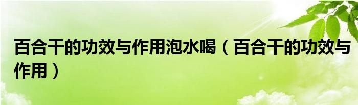 百合干的功效與作用泡水喝（百合干的功效與作用）