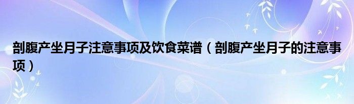 剖腹產(chǎn)坐月子注意事項(xiàng)及飲食菜譜（剖腹產(chǎn)坐月子的注意事項(xiàng)）