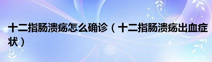 十二指腸潰瘍怎么確診（十二指腸潰瘍出血癥狀）