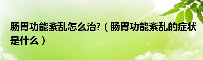 腸胃功能紊亂怎么治?（腸胃功能紊亂的癥狀是什么）