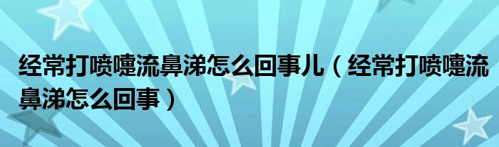 經(jīng)常打噴嚏流鼻涕怎么回事兒（經(jīng)常打噴嚏流鼻涕怎么回事）