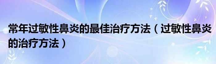 常年過(guò)敏性鼻炎的最佳治療方法（過(guò)敏性鼻炎的治療方法）